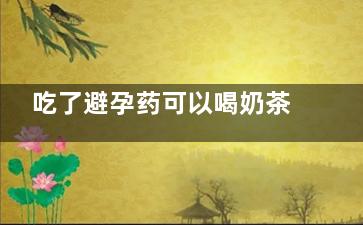 吃了避孕药可以喝奶茶吗(吃了避孕药可以吃布洛芬吗)