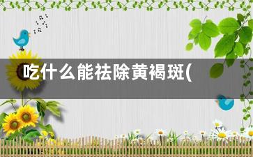 吃什么能祛除黄褐斑(吃什么能祛除黄疸)