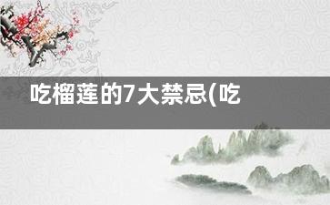 吃榴莲的7大禁忌(吃榴莲的7大禁忌不是每个人都适合吃榴莲)