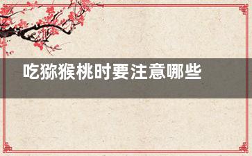 吃猕猴桃时要注意哪些禁忌(猕猴桃注意)