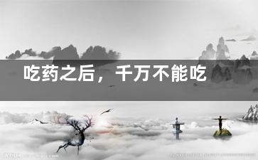 吃药之后，千万不能吃这些东西！(一定要吃药了)