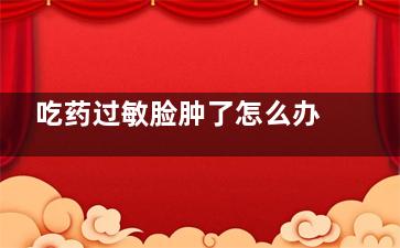 吃药过敏脸肿了怎么办,吃药过敏脸红肿怎么办