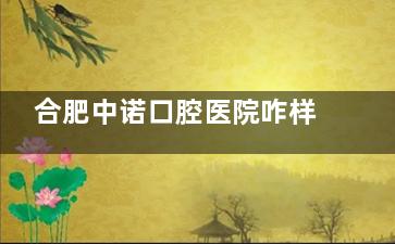 合肥中诺口腔医院咋样？正规吗？正规资质+连锁品牌，种植牙技术稳了