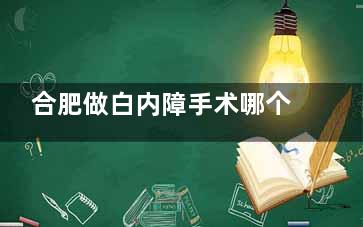 合肥做白内障手术哪个医院好？这几家眼科医院值得信赖