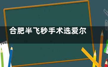 合肥半飞秒手术选爱尔眼科还是科大眼科？对比价格、设备与个性化方案，近视党这样选不踩坑！