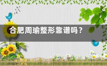 合肥周瑜整形靠谱吗？真实探店+术后反馈，看完再决定要不要去！
