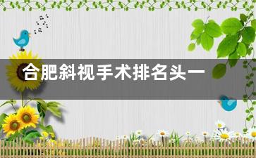 合肥斜视手术排名头一是哪家？五大医院真实测评：维视/华厦/沃瑞等口碑技术谁更强？