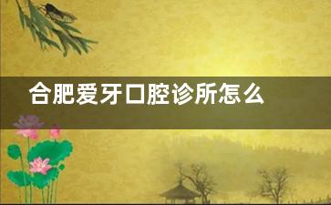 合肥爱牙口腔诊所怎么样？地址-简介-擅长项目-技术优势-口碑展示，告诉你医院正规靠谱！