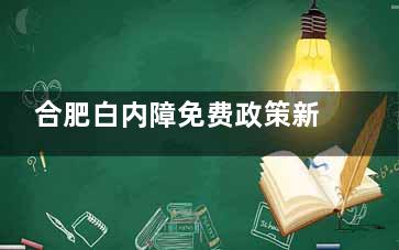 合肥白内障免费政策新消息公布，申请条件/申请流程/白内障好的医院名单全分享
