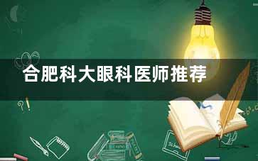 合肥科大眼科医师推荐：哪位医生看近视更可靠？