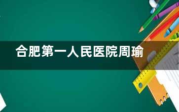 合肥第一人民医院周瑜医生靠谱吗？真实术例+技术分析，这份避坑指南一定要看！