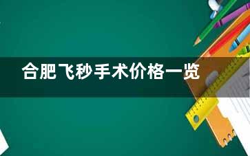 合肥飞秒手术价格一览表：揭秘差价4000-8000元真相！全飞秒术后护理是否？省钱避坑指南来了
