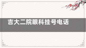 吉大二院眼科挂号电话号码多少？吉大二院眼科中心预约挂号