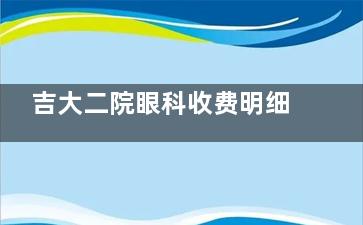 吉大二院眼科收费明细查询表明细公开！近视手术1.25万起，白内障/儿童视力/配镜价目一键查询！