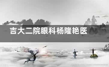 吉大二院眼科杨隆艳医生怎么挂号？出诊时间周一至周五，预约攻略看这里！