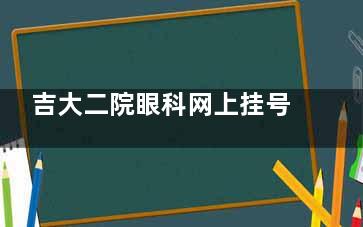 吉大二院眼科网上挂号预约攻略！一览官网/电话等挂号渠道、时间节点、注意事项等