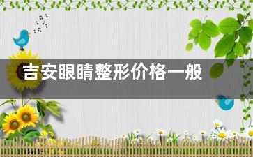 吉安眼睛整形价格一般是多少？埋线双眼皮1000+切开双眼皮3000+开内眼角4000+