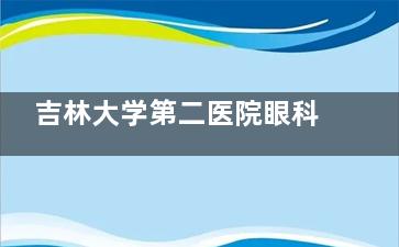 吉林大学第二医院眼科哪个大夫好？柳小丽/杨隆艳/田蕊/曹金峰技术都可靠