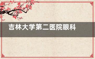 吉林大学第二医院眼科柳小丽深受患者好评，理论知识扎实+操作技术娴熟+临床经验老练大家都爱选