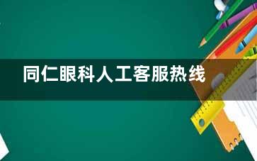 同仁眼科人工客服热线电话来了！在线答疑+预约挂号一站式服务，解决你的所有眼科问题！
