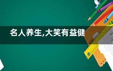 名人养生,大笑有益健康(名人与养生)
