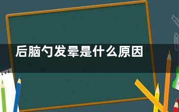 后脑勺发晕是什么原因(后脑勺发晕是什么原因吃什么药)