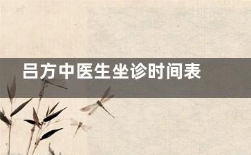 吕方中医生坐诊时间表新版，挂号攻略+出诊信息，看病不跑空！