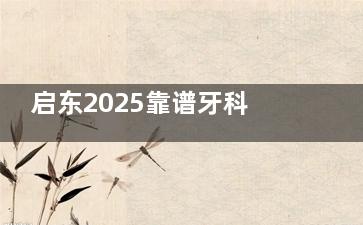 启东2025靠谱牙科医院名单：麦芽/皓尔美/植得这3家牙科医院实力强，种植牙矫正都靠谱​