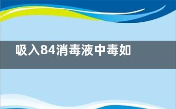 吸入84消毒液中毒如何解毒,吸入84消毒液气体中毒有什么症状