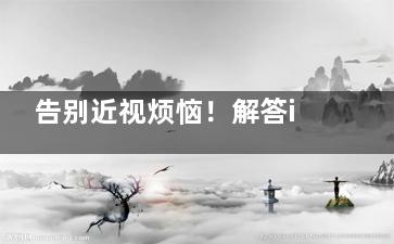 告别近视烦恼！解答icl晶体植入v5哪里能做，让你轻松找到好医院