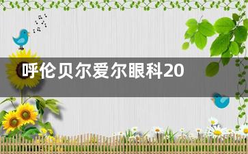 呼伦贝尔爱尔眼科2024价格表公布：近视手术14000元起、白内障手术6200元起、OK镜3800元起