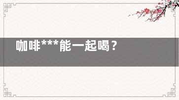 咖啡***能一起喝？,咖啡能不能和***一起喝