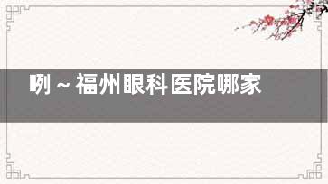咧～福州眼科医院哪家好？普瑞、爱尔、亮睛都是正规靠谱的眼科
