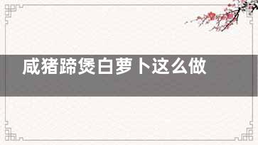 咸猪蹄煲白萝卜这么做好吃,咸猪蹄炖萝卜
