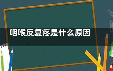咽喉反复疼是什么原因,咽疼反复是怎么回事