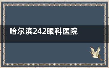 哈尔滨242眼科医院询问电话,提供网上预约+询问电话+预约挂号