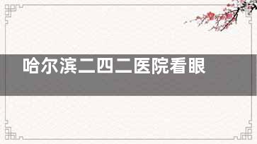 哈尔滨二四二医院看眼睛怎么样？设备不如私立新，但设备全，医生经验特别丰富！