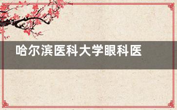 哈尔滨医科大学眼科医院2025收费标准表：半飞秒12800+/全飞秒15800+/斜视矫正5000+
