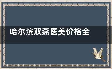 哈尔滨双燕医美价格全揭秘：从双眼皮到吸脂，这份价目表帮你避开隐形消费！