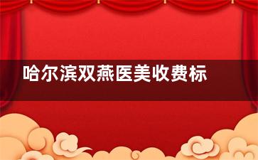 哈尔滨双燕医美收费标准上线，面部填充5800元起、双眼皮手术3500元起、下巴整形4500元起