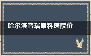 哈尔滨普瑞眼科医院价格查询！2025近视眼8000元起、白内障2500元起、角膜塑形镜4800元起