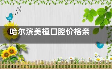 哈尔滨美植口腔价格亲民吗？价格透明亲民！2024种植牙3500+牙齿矫正6800+牙冠880+