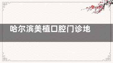 哈尔滨美植口腔门诊地址在南岗区哈尔滨大街/南岗区马端街/预约电话185****7893