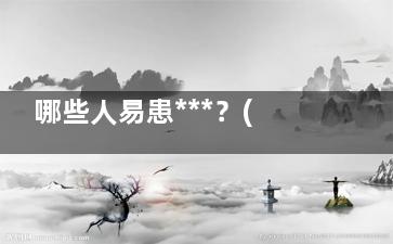 哪些人易患***？(哪一类人更容易患***)