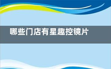 哪些门店有星趣控镜片的授权？2025增加删除了部分门店，具体授权门店查询