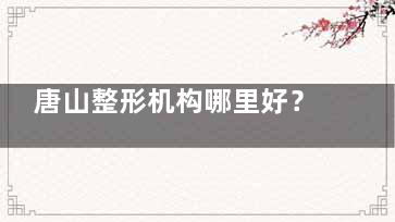唐山整形机构哪里好？煤医/金荣/星范帮你避开流水线审美