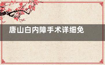 唐山白内障手术详细免费要求！需持低保证+残疾证+唐山户籍（三证缺一不可！）