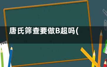 唐氏筛查要做B超吗(唐氏筛查要做几次)
