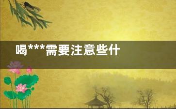喝***需要注意些什么