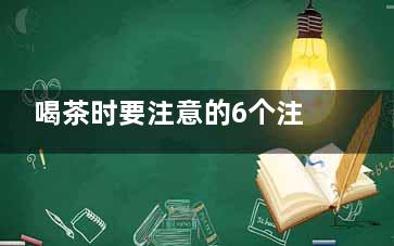 喝茶时要注意的6个注意事项(喝茶时要注意的***事项)
